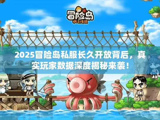2025冒险岛私服长久开放背后，真实玩家数据深度揭秘来袭！