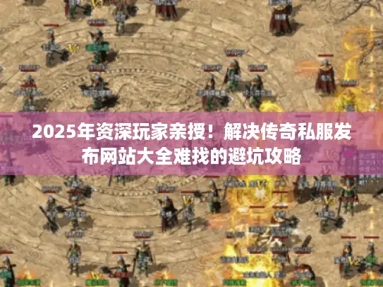2025年资深玩家亲授！解决传奇私服发布网站大全难找的避坑攻略