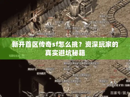 新开首区传奇sf怎么挑？资深玩家的真实避坑秘籍