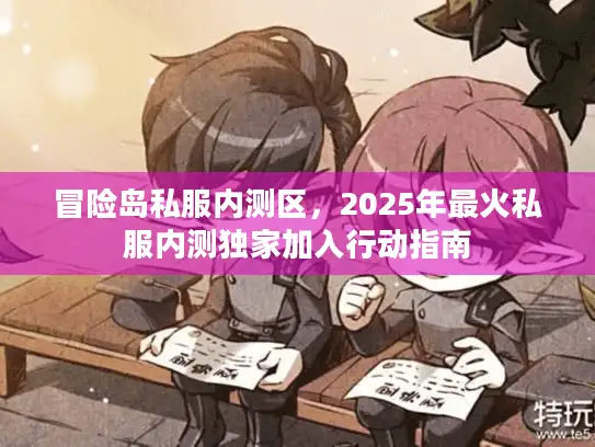冒险岛私服内测区，2025年最火私服内测独家加入行动指南