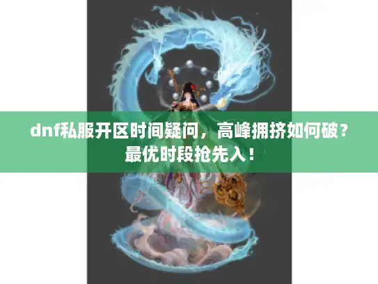 dnf私服开区时间疑问，高峰拥挤如何破？最优时段抢先入！
