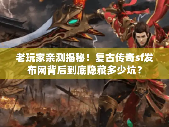 老玩家亲测揭秘！复古传奇sf发布网背后到底隐藏多少坑？