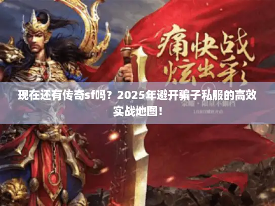 现在还有传奇sf吗?2025年避开骗子私服的高效实战地图! 现在还有传奇sf吗?2025年避开骗子私服的高效实战地图!