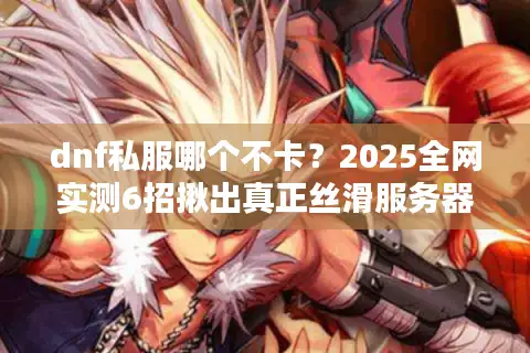 dnf私服哪个不卡？2025全网实测6招揪出真正丝滑服务器