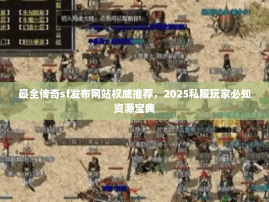 最全传奇sf发布网站权威推荐，2025私服玩家必知资源宝典