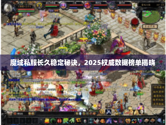 魔域私服长久稳定秘诀，2025权威数据榜单揭晓