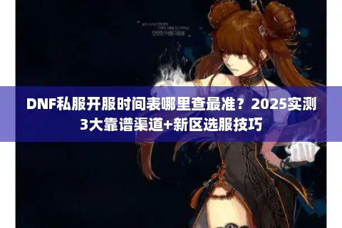 DNF私服开服时间表哪里查最准？2025实测3大靠谱渠道+新区选服技巧