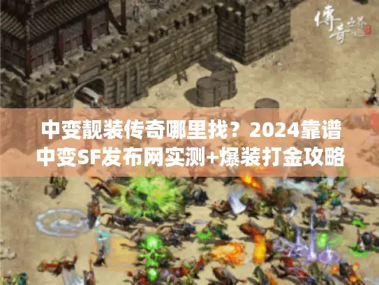 中变靓装传奇哪里找？2024靠谱中变SF发布网实测+爆装打金攻略
