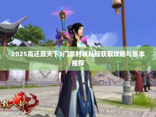 2025高还原天下3门派时装私服获取攻略与版本推荐