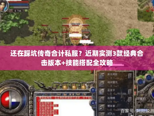 还在踩坑传奇合计私服？近期实测3款经典合击版本+技能搭配全攻略
