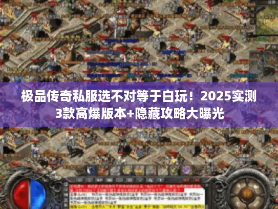极品传奇私服选不对等于白玩！2025实测3款高爆版本+隐藏攻略大曝光