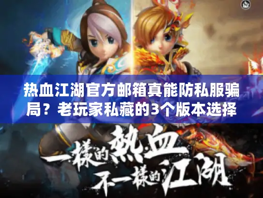 热血江湖官方邮箱真能防私服骗局？老玩家私藏的3个版本选择技巧