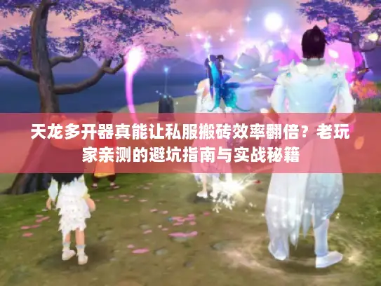 天龙多开器真能让私服搬砖效率翻倍？老玩家亲测的避坑指南与实战秘籍