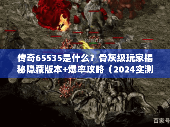 传奇65535是什么？骨灰级玩家揭秘隐藏版本+爆率攻略（2024实测）