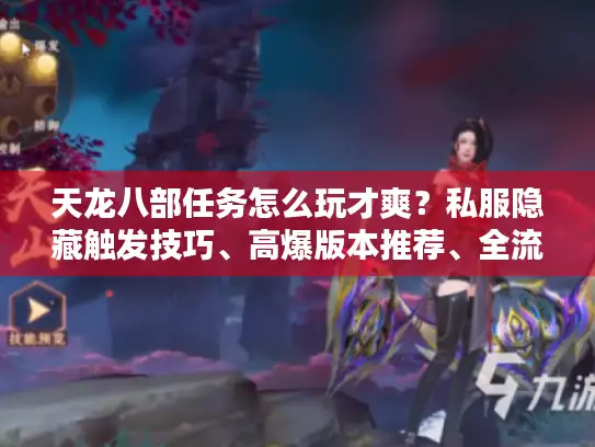 天龙八部任务怎么玩才爽？私服隐藏触发技巧、高爆版本推荐、全流程攻略揭秘