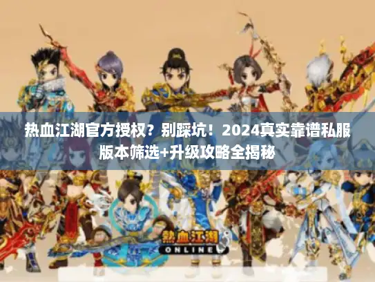热血江湖官方授权?别踩坑!2024真实靠谱私服版本筛选+升级攻略全揭秘 热血江湖官方授权?别踩坑!2024真实靠谱私服版本筛选+升级攻略全揭秘