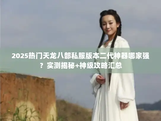 2025热门天龙八部私服版本二代神器哪家强？实测揭秘+神级攻略汇总