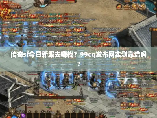 传奇sf今日新服去哪找？99cq发布网实测靠谱吗？