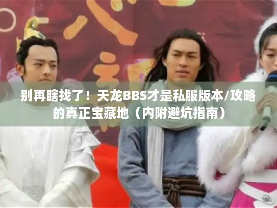 别再瞎找了！天龙BBS才是私服版本/攻略的真正宝藏地（内附避坑指南）