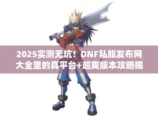 2025实测无坑！DNF私服发布网大全里的真平台+超爽版本攻略揭秘
