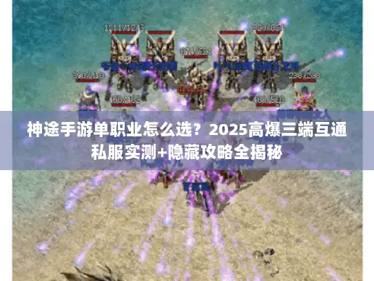神途手游单职业怎么选？2025高爆三端互通私服实测+隐藏攻略全揭秘