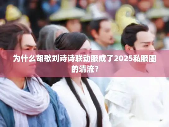 为什么胡歌刘诗诗联动服成了2025私服圈的清流？