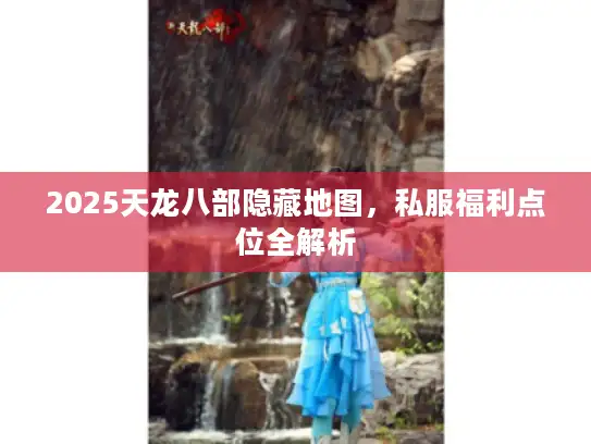 2025天龙八部隐藏地图，私服福利点位全解析