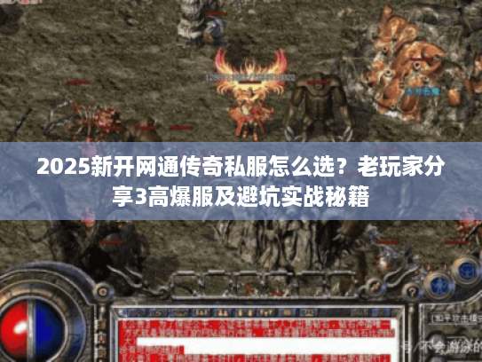 2025新开网通传奇私服怎么选？老玩家分享3高爆服及避坑实战秘籍