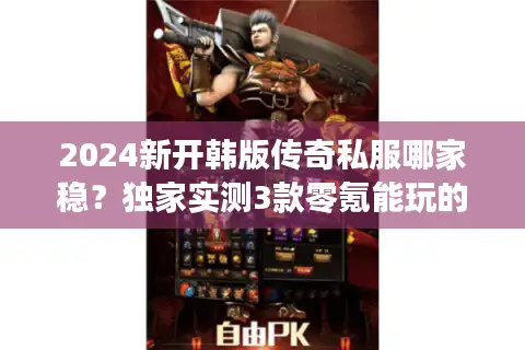 2024新开韩版传奇私服哪家稳？独家实测3款零氪能玩的高爆服！