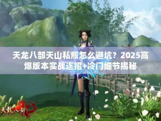 天龙八部天山私服怎么避坑？2025高爆版本实战连招+冷门细节揭秘