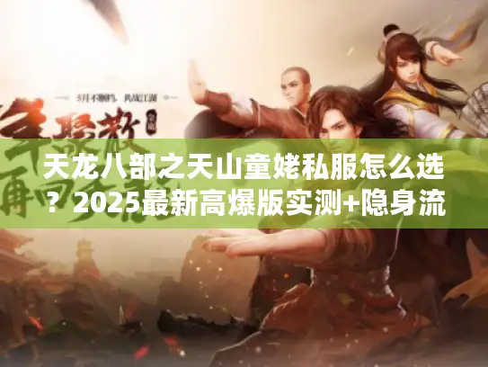 天龙八部之天山童姥私服怎么选?2025最新高爆版实测+隐身流神技攻略 天龙八部之天山童姥私服怎么选?2025最新高爆版实测+隐身流神技攻略