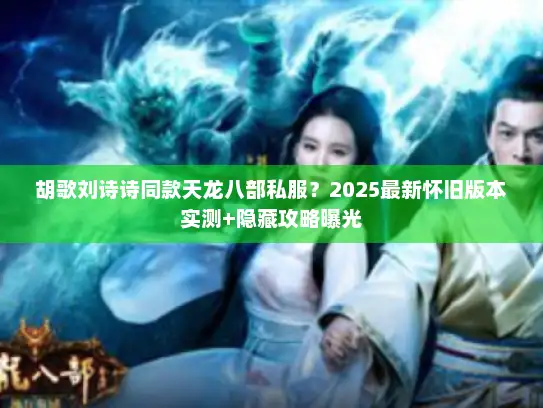 胡歌刘诗诗同款天龙八部私服?2025最新怀旧版本实测+隐藏攻略曝光 胡歌刘诗诗同款天龙八部私服?2025最新怀旧版本实测+隐藏攻略曝光