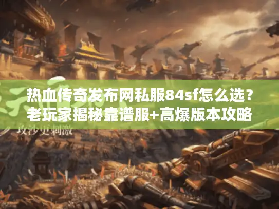 热血传奇发布网私服84sf怎么选？老玩家揭秘靠谱服+高爆版本攻略