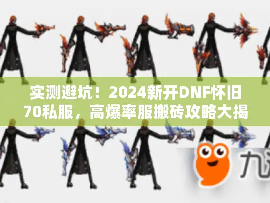 实测避坑!2024新开DNF怀旧70私服,高爆率服搬砖攻略大揭秘 实测避坑!2024新开DNF怀旧70私服,高爆率服搬砖攻略大揭秘