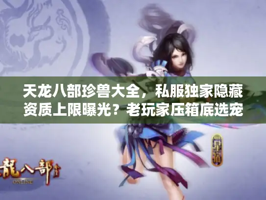 天龙八部珍兽大全，私服独家隐藏资质上限曝光？老玩家压箱底选宠攻略来了！