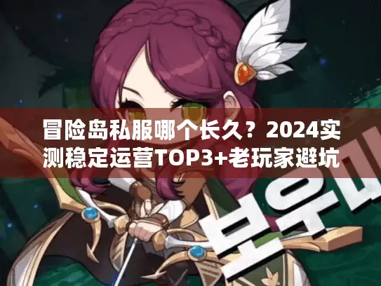冒险岛私服哪个长久？2024实测稳定运营TOP3+老玩家避坑手册