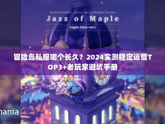 冒险岛私服哪个长久？2024实测稳定运营TOP3+老玩家避坑手册