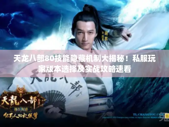 天龙八部80技能隐藏机制大揭秘！私服玩家版本选择及实战攻略速看