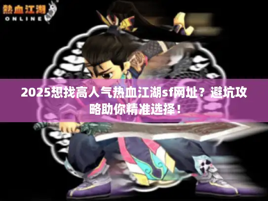 2025想找高人气热血江湖sf网址？避坑攻略助你精准选择！