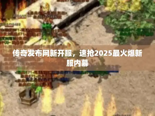 传奇发布网新开服，速抢2025最火爆新服内幕