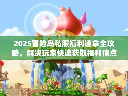2025冒险岛私服福利速拿全攻略，解决玩家快速获取福利痛点！