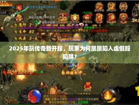 2025年玩传奇新开服，玩家为何屡屡陷入虚假服陷阱？
