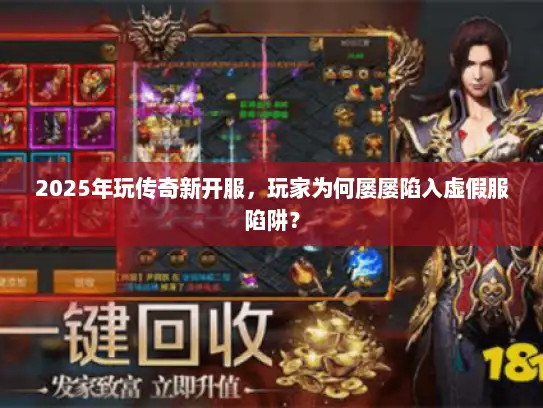 2025年玩传奇新开服，玩家为何屡屡陷入虚假服陷阱？