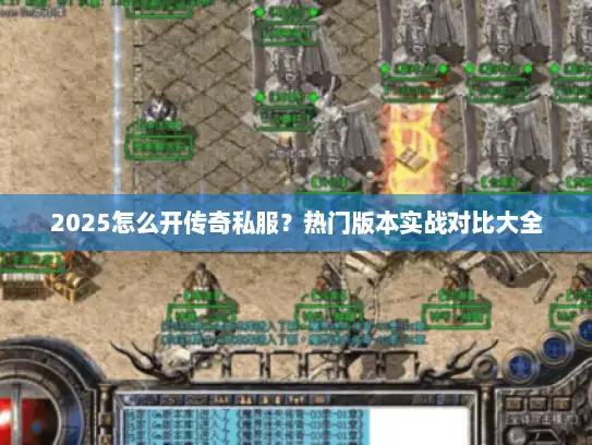 2025怎么开传奇私服？热门版本实战对比大全