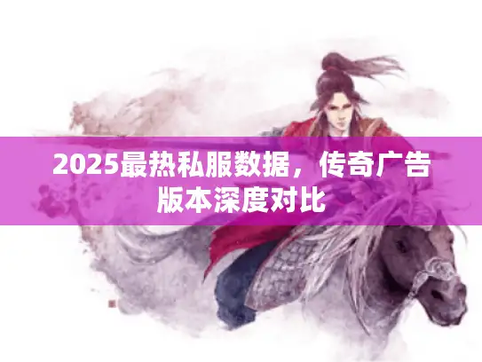 2025最热私服数据,传奇广告版本深度对比 2025最热私服数据,传奇广告版本深度对比