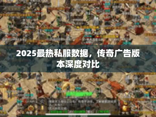 2025最热私服数据,传奇广告版本深度对比 2025最热私服数据,传奇广告版本深度对比