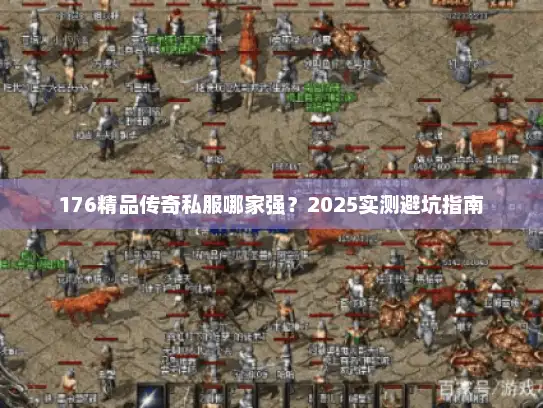 176精品传奇私服哪家强？2025实测避坑指南
