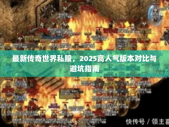 最新传奇世界私服，2025高人气版本对比与避坑指南