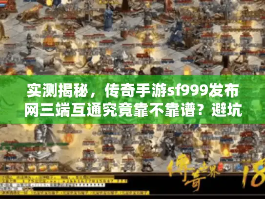 实测揭秘，传奇手游sf999发布网三端互通究竟靠不靠谱？避坑指南来了