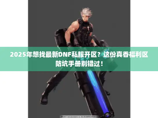 2025年想找最新DNF私服开区？这份真香福利区防坑手册别错过！